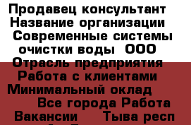 Продавец-консультант › Название организации ­ Современные системы очистки воды, ООО › Отрасль предприятия ­ Работа с клиентами › Минимальный оклад ­ 27 000 - Все города Работа » Вакансии   . Тыва респ.,Ак-Довурак г.